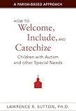 How to Welcome, Include, and Catechize Children with Autism and Other Special Needs: A Parish-Based Approach