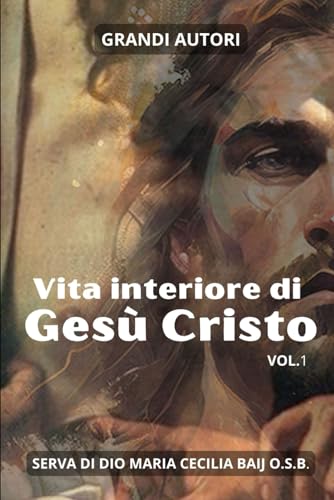 Vita interiore di Gesù Cristo: dettata dal Figlio di Dio stesso alla Mistica benedettina e Serva di Dio Maria Cecilia Baij
