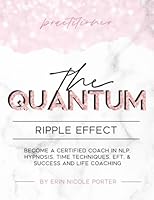 The Quantum Ripple Effect Practitioners Manual: Become a Certified Coach in NLP, Hypnosis, TIME Techniques, EFT, & Success and Life coaching B091QXBDNB Book Cover