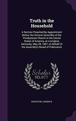 Truth in the Household: A Sermon Preached by Appointment Before the General Assembly of the Presbyterian Church in the United States of America, at ... Behalf of the Assembly's Board of Publication