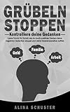 GRÜBELN STOPPEN - Kontrolliere deine Gedanken: Lerne Schritt für Schritt wie du durch positives Denken deine negativen Gedanken stoppst und deine Glaubensansätze auflöst
