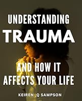 Understanding Trauma And How It Affects Your Life: Unlocking the Healing Power of Trauma Awareness: A Gift for Anyone Seeking to Overcome Emotional Pain. B0CS64JBCS Book Cover