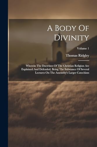 A Body Of Divinity: Wherein The Doctrines Of The Christian Religion Are Explained And Defended, Being The Substance Of Several Lectures On The Assembly's Larger Catechism; Volume 1
