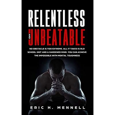 Relentless and Unbeatable: No Obstacle Is Too Extreme. All It Takes Is Old School Grit and A Hardened Mind. You Can Achieve the Impossible with Mental Toughness