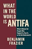 What in the World Is Antifa?: What It Means for People Who Support It, Fear It, or Do Not Understand It