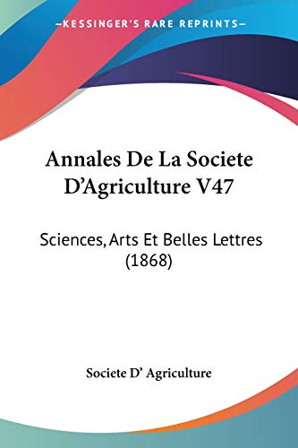 Annales De La Societe D'Agriculture V47: Sciences, Arts Et Belles Lettres (1868) (French Edition)