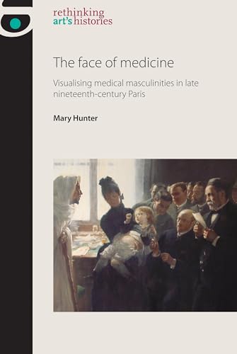 The face of medicine: Visualising medical masculinities in late nineteenth-century Paris (Rethinking Art's Histories)