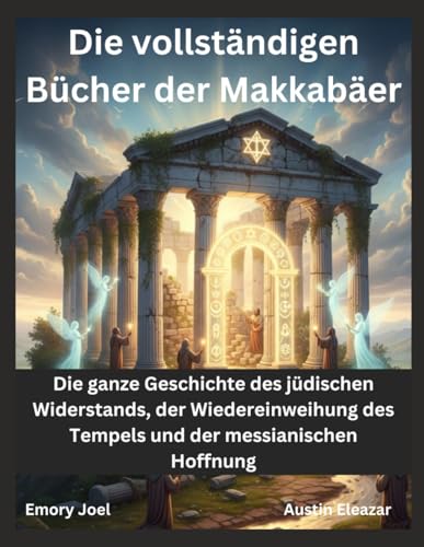 Die vollständigen Bücher der Makkabäer: Die ganze Geschichte des jüdischen Widerstands, der Wiedereinweihung des Tempels und der messianischen Hoffnung (German Edition)