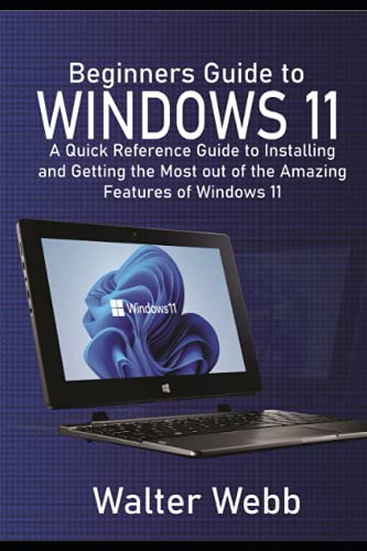 Beginners Guide to Windows 11: A Quick Reference Guide to Installing and getting the Most Out of the Amazing Features of Windows 11