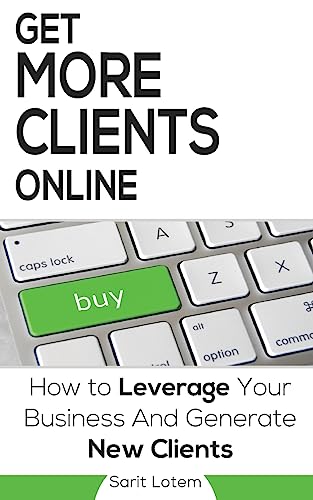 Get More Clients Online: The Must-Have Steps to Leverage Your Business and Generate New Clients