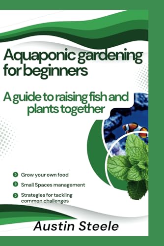 Aquaponic gardening for beginners: A guide to raising fish and plants together (Gardening Guide)