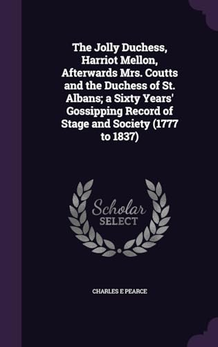 The Jolly Duchess, Harriot Mellon, Afterwards Mrs. Coutts and the Duchess of St. Albans; a Sixty Years' Gossipping Record of Stage and Society (1777 to 1837)