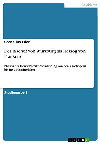 Der Bischof von Würzburg als Herzog von Franken?: Phasen der Herrschaftskonsolidierung von den Karolingern bis ins Spätmittelalter (German Edition)