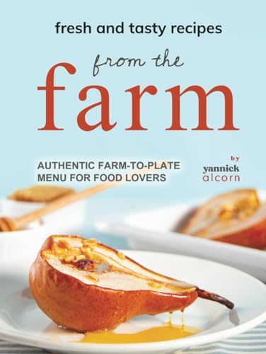 Fresh And Tasty Recipes From The Farm: Authentic Farm-To-Plate Menu For Food Lovers