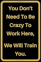 You Don't Need to Be Crazy to Work Here, We Will Train You : Journals to Write Notes for Women Men Boss Coworkers Friends Colleagues Students Office Gag Gift Birthday Gift - 6 X 9 - 110 Pages 1677878428 Book Cover