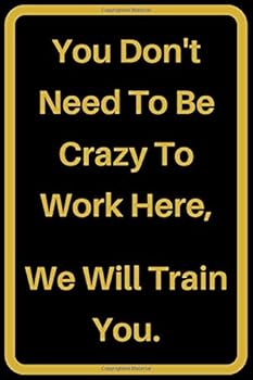 You Don't Need to Be Crazy to Work Here, We Will Train You : Journals to Write Notes for Women Men Boss Coworkers Friends Colleagues Students Office Gag Gift Birthday Gift - 6 X 9 - 110 Pages