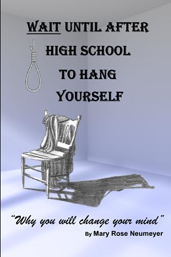 Wait until after High School to Hang Yourself: Why You Will Change Your Mind