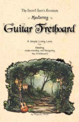The Secret Seer's Arcanum of Mastering the Guitar Fretboard: A Simple Living Lens for Seeing, Understanding, and Navigating the Fretboard