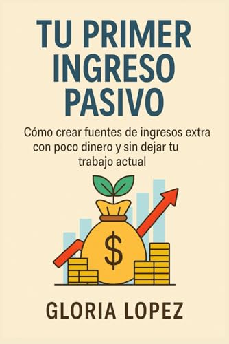 Tu Primer Ingreso Pasivo: Cómo crear fuentes de ingresos extra con poco dinero y sin dejar tu trabajo actual