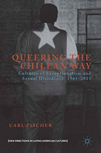 Queering the Chilean Way: Cultures of Exceptionalism and Sexual Dissidence, 1965–2015 (New Directions in Latino American Cultures)