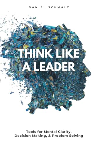Think Like A Leader: Tools for Mental Clarity, Decision Making, and Problem Solving
