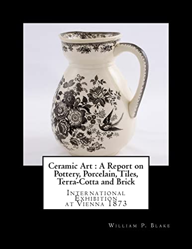 Ceramic Art : A Report on Pottery, Porcelain, Tiles, Terra-Cotta and Brick: International Exhibition at Vienna 1873