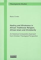 Healing and Wholeness in African Traditional Religion, African Islam and Christianity: An Historical-Comparative Approach from Christian Theological Perspective 3832255796 Book Cover