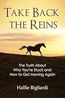 Take Back the Reins - The Truth About Why You're Stuck and How to Get Moving Again 0692129170 Book Cover