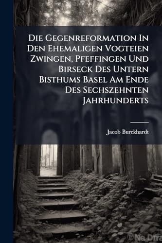 Die Gegenreformation In Den Ehemaligen Vogteien Zwingen, Pfeffingen Und Birseck Des Untern Bisthums Basel Am Ende Des Sechszehnten Jahrhunderts: Aus D. Akten Dargest