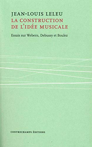 La construction de l'idée musicale : Essais sur Webern, Debussy et Boulez La construction de l'idée musicale : Essais sur Webern, Debussy et Boulez