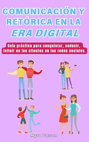 COMUNICACIÓN Y RETÓRICA EN LA ERA DIGITAL: Guía práctica para conquistar, seducir, influir en los cl