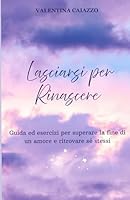 Lasciarsi per Rinascere: Guida ed esercizi per superare la fine di un amore e ritrovare sé stessi (Italian Edition) B0F5P2N3JH Book Cover