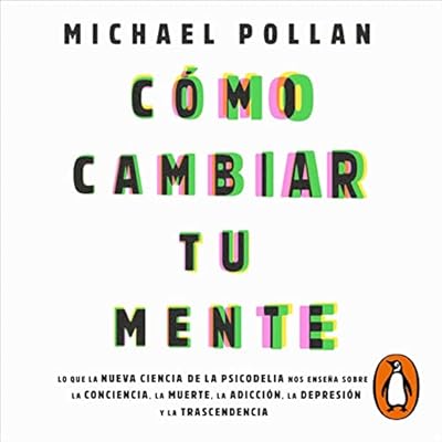 C&oacute;mo cambiar tu mente [How to Change Your Mind]: Lo que la nueva ciencia de la psicodelia nos ense&ntilde;a sobre la conciencia, la muerte, la adicci&oacute;n, la depresi&oacute;n y la transcendencia