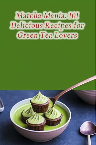 Matcha Mania: 101 Delicious Recipes for Green Tea Lovers