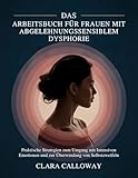 DAS ARBEITSBUCH FÜR FRAUEN MIT ABGELEHNUNGSSENSIBLEM DYSPHORIE: Praktische Strategien zum Umgang mit Intensiven Emotionen und zur Überwindung von Selbstzweifeln