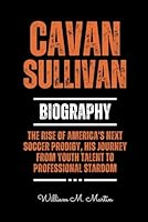 CAVAN SULLIVAN BIOGRAPHY: The Rise of America's Next Soccer Prodigy, His Journey from Youth Talent to Professional Stardom B0DBQS22GN Book Cover