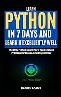 LEARN PYTHON IN 7 DAYS AND LEARN IT EXCELLENTLY WELL: The Only Python Guide You’ll Need to Build Projects and Think Like a Programmer (Programming Starter Pack) B0F6387YHG Book Cover