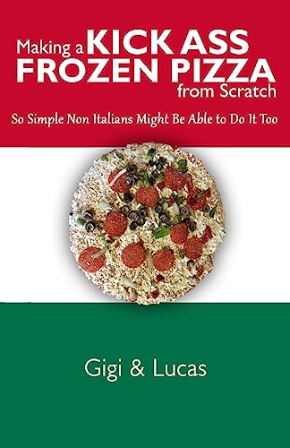 Making a Kick Ass Frozen Pizza from Scratch: So Simple Non Italians Might Be Able to Do It Too