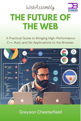 WebAssembly The Future of the Web: A Practical Guide to Bringing High-Performance C++, Rust, and Go Applications to the Browser