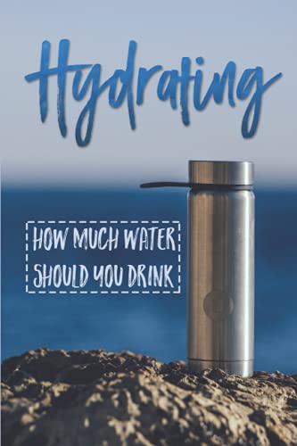 Hydrating: How Much Water Should You Drink: The Complete Guide