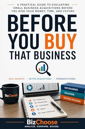 Before You Buy That Business: A Practical Guide To Evaluating Small Business Acquisitions Before You Risk Your Money, Time, and Future