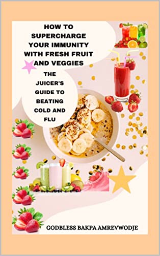HOW TO SUPERCHARGE YOUR IMMUNITY WITH FRESH FRUIT AND VEGGIES: THE JUICER'S GUIDE TO BEATING COLD AND FLU