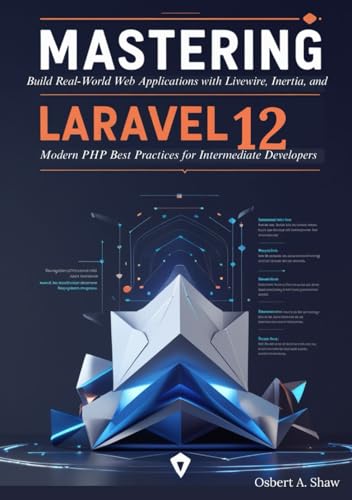 Mastering Laravel 12: Build Real-World Web Applications with Livewire, Inertia, and Modern PHP Best Practices for Intermediate Developers