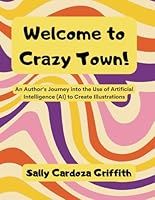 Welcome to Crazy Town!: An Author’s Journey into the Use of Artificial Intelligence (AI) to Create Images B0CXXSK8P7 Book Cover