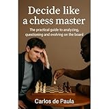 Decide like a chess master: The practical guide to analyzing, questioning and evolving on the board