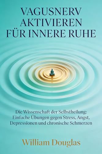 Vagusnerv aktivieren für innere Ruhe: Die Wissenschaft der Selbstheilung: Einfache Übungen gegen Stress, Angst, Depressionen und chronische Schmerzen