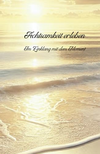 Achtsamkeit erleben - Im Einklang mit dem Moment: Dein Weg zu mehr Klarheit, Dankbarkeit, innerer Ruhe und Balance, Achtsamkeit und ein Leben mit neuen Perspektiven