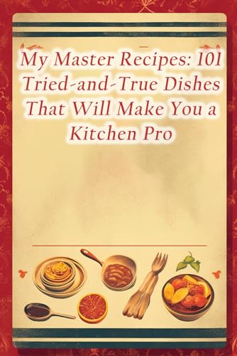My Master Recipes: 101 Tried-and-True Dishes That Will Make You
