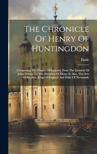 The Chronicle Of Henry Of Huntingdon: Comprising The History Of England, From The Invasion Of Julius Caesar To The Accession Of Henry Ii. Also, The ... Stephen, King Of England And Duke Of Normandy