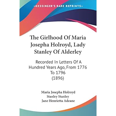 The Girlhood Of Maria Josepha Holroyd, Lady Stanley Of Alderley: Recorded In Letters Of A Hundred Years Ago, From 1776 To 1796